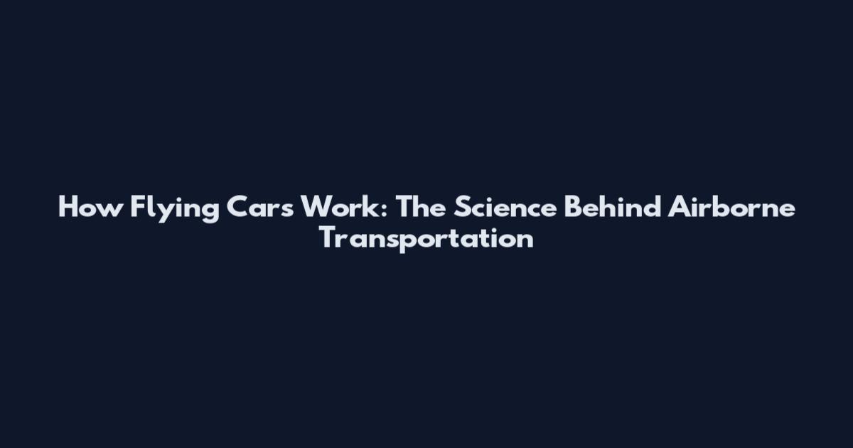 How Flying Cars Work: The Science Behind Airborne Transportation