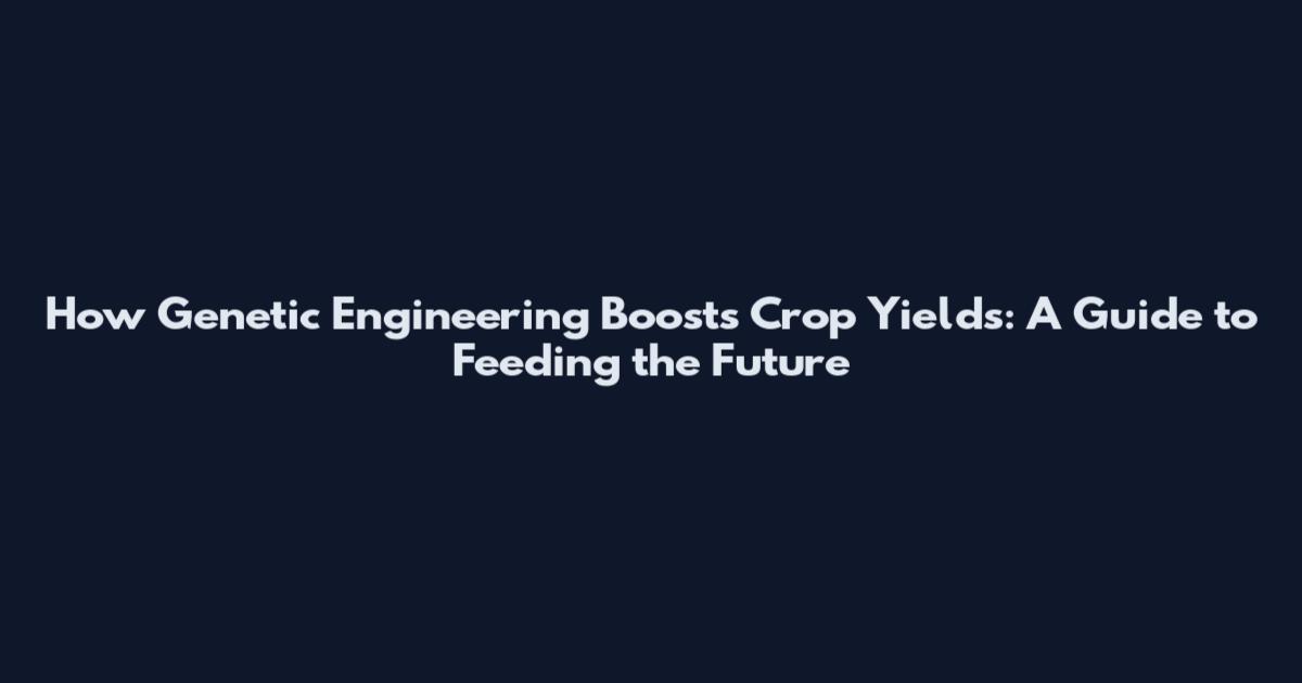 How Genetic Engineering Boosts Crop Yields: A Guide to Feeding the Future