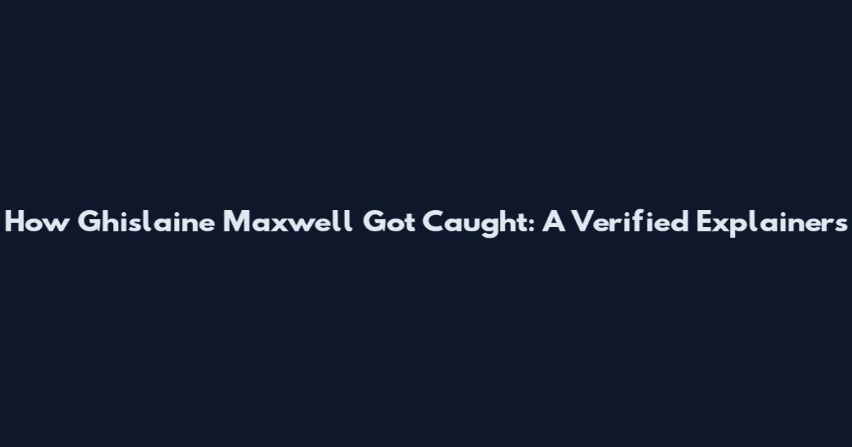 How Ghislaine Maxwell Got Caught: A Verified Explainers