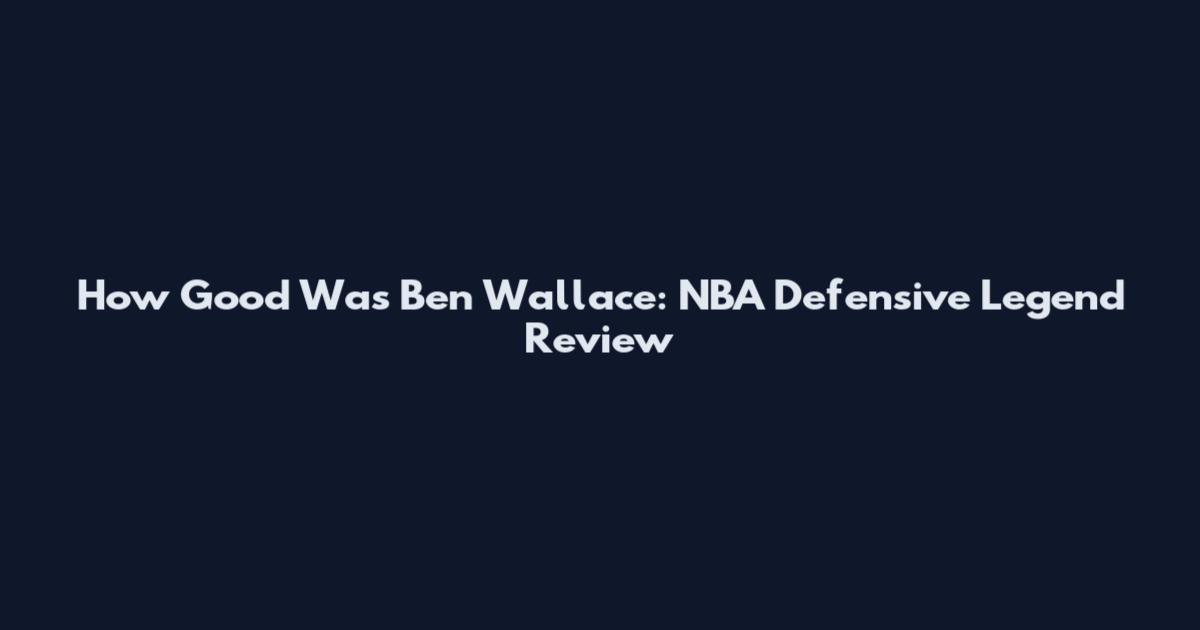 How Good Was Ben Wallace: NBA Defensive Legend Review