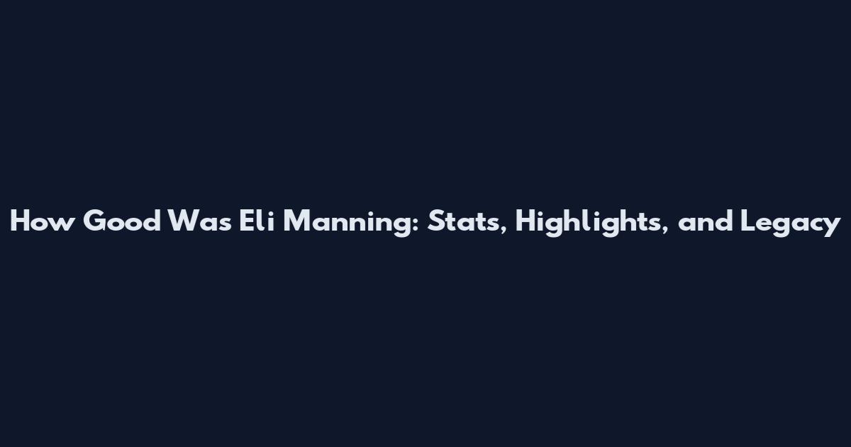 How Good Was Eli Manning: Stats, Highlights, and Legacy