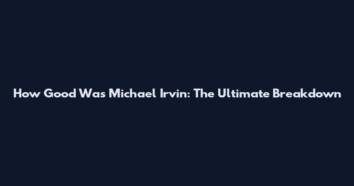 How Good Was Michael Irvin: The Ultimate Breakdown
