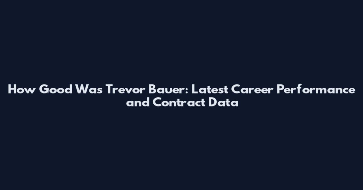 How Good Was Trevor Bauer: Latest Career Performance and Contract Data