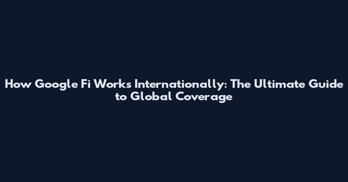 How Google Fi Works Internationally: The Ultimate Guide to Global Coverage