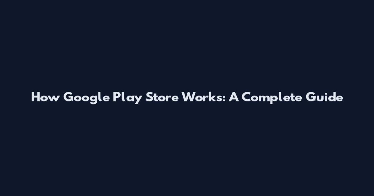 How Google Play Store Works: A Complete Guide