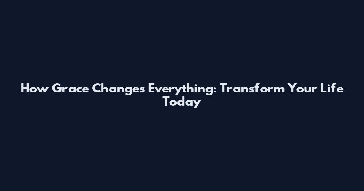 How Grace Changes Everything: Transform Your Life Today