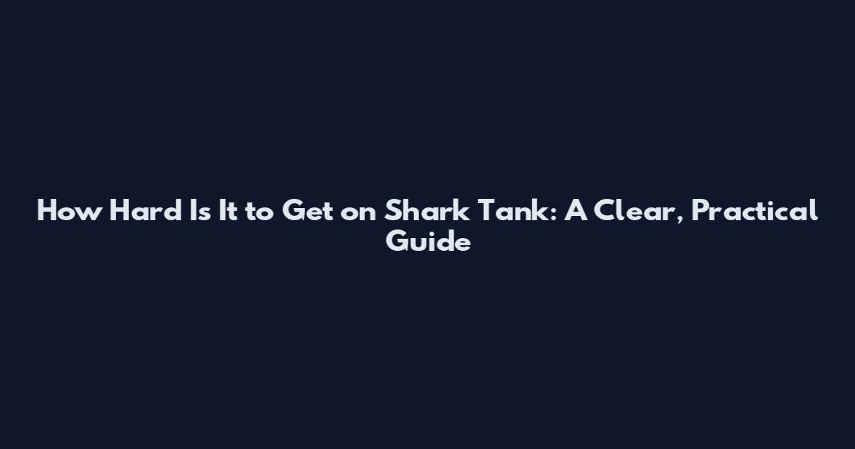 How Hard Is It to Get on Shark Tank: A Clear, Practical Guide