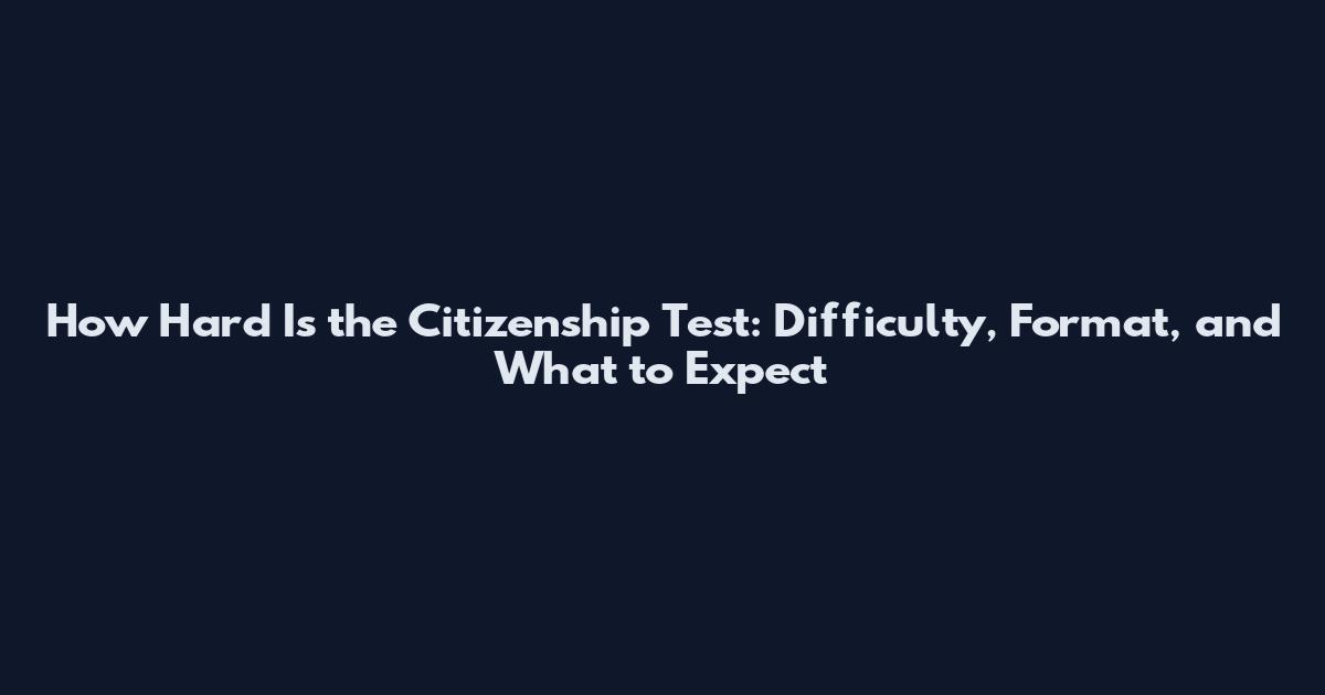 How Hard Is the Citizenship Test: Difficulty, Format, and What to Expect