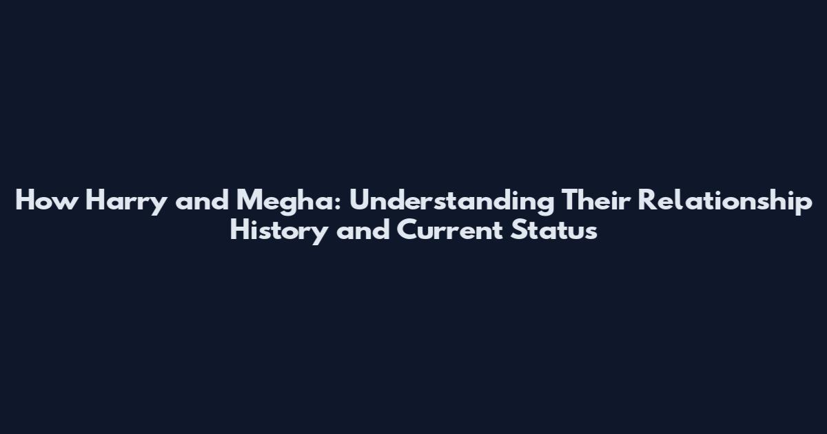 How Harry and Megha: Understanding Their Relationship History and Current Status