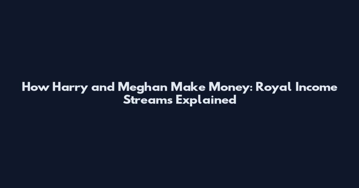 How Harry and Meghan Make Money: Royal Income Streams Explained