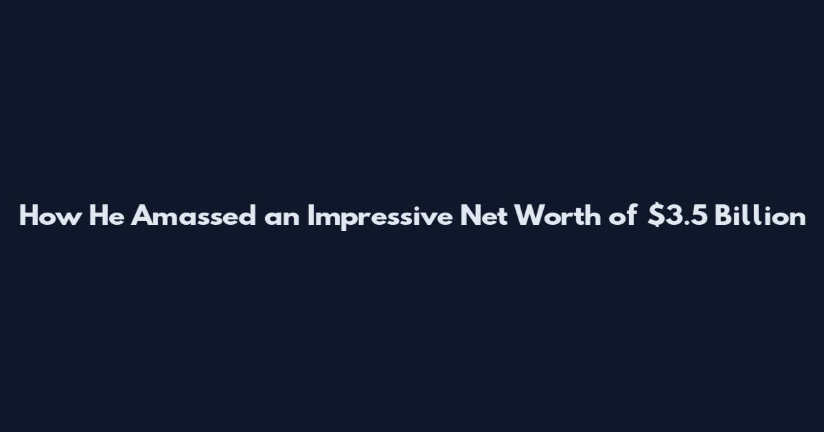 How He Amassed an Impressive Net Worth of $3.5 Billion