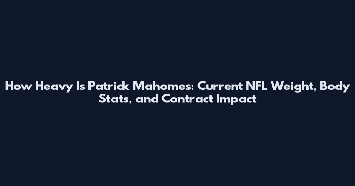 How Heavy Is Patrick Mahomes: Current NFL Weight, Body Stats, and Contract Impact