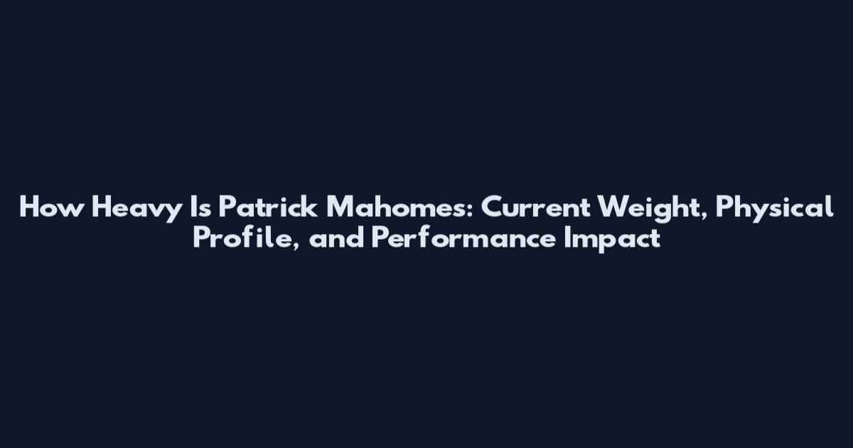 How Heavy Is Patrick Mahomes: Current Weight, Physical Profile, and Performance Impact