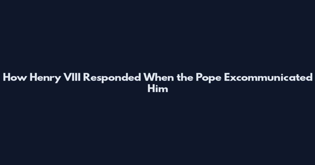 How Henry VIII Responded When the Pope Excommunicated Him