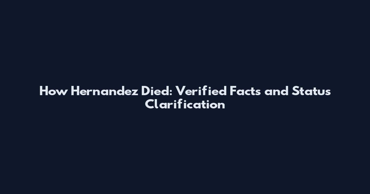 How Hernandez Died: Verified Facts and Status Clarification