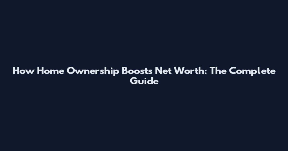 How Home Ownership Boosts Net Worth: The Complete Guide