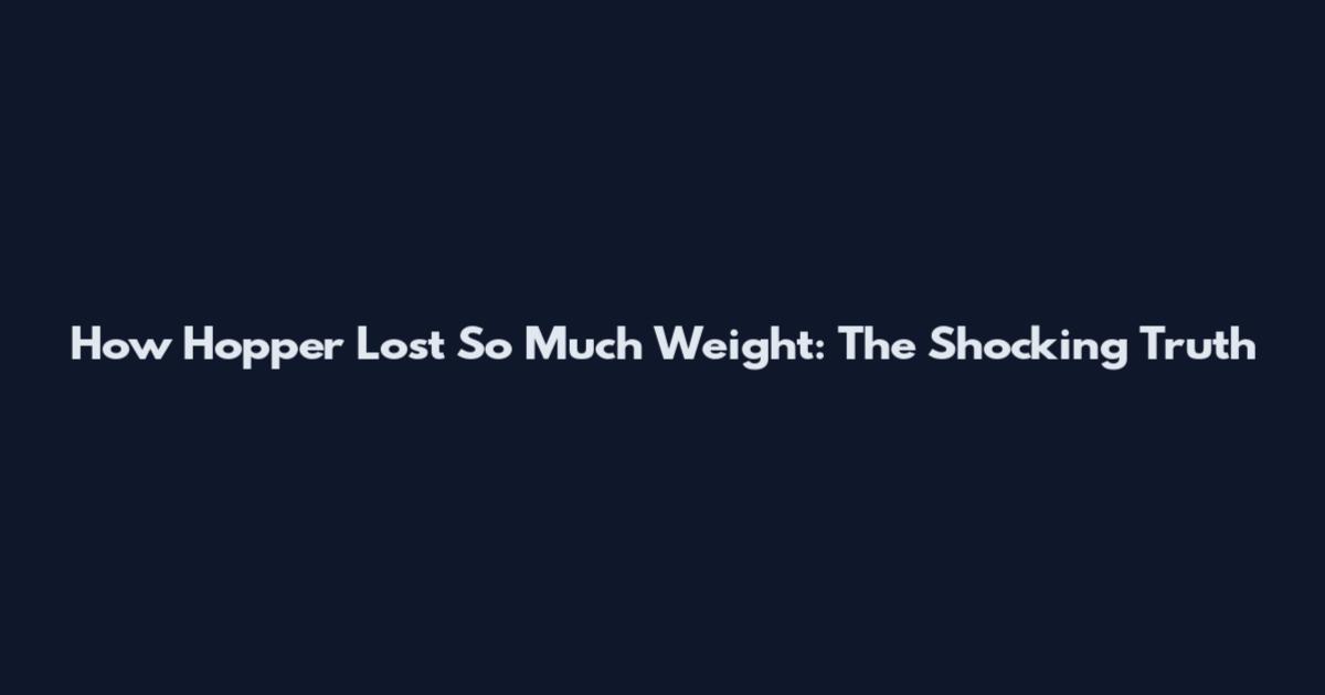How Hopper Lost So Much Weight: The Shocking Truth