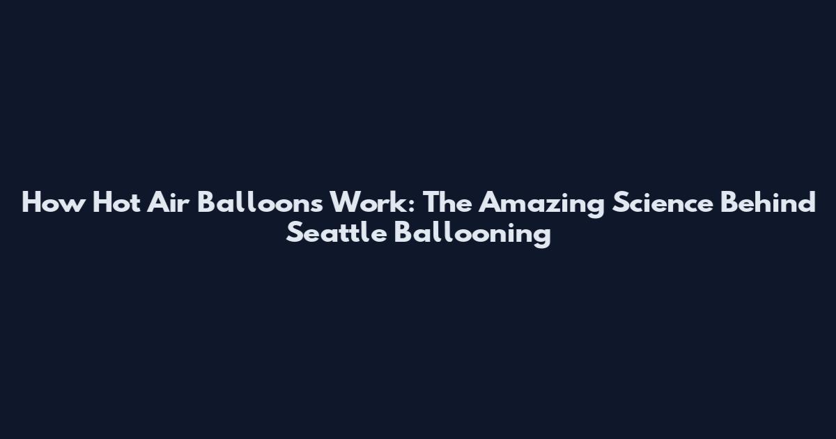 How Hot Air Balloons Work: The Amazing Science Behind Seattle Ballooning