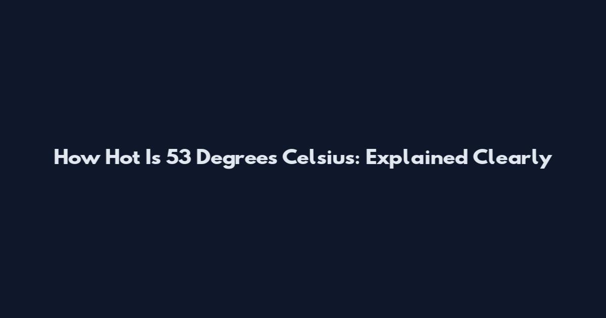 How Hot Is 53 Degrees Celsius: Explained Clearly