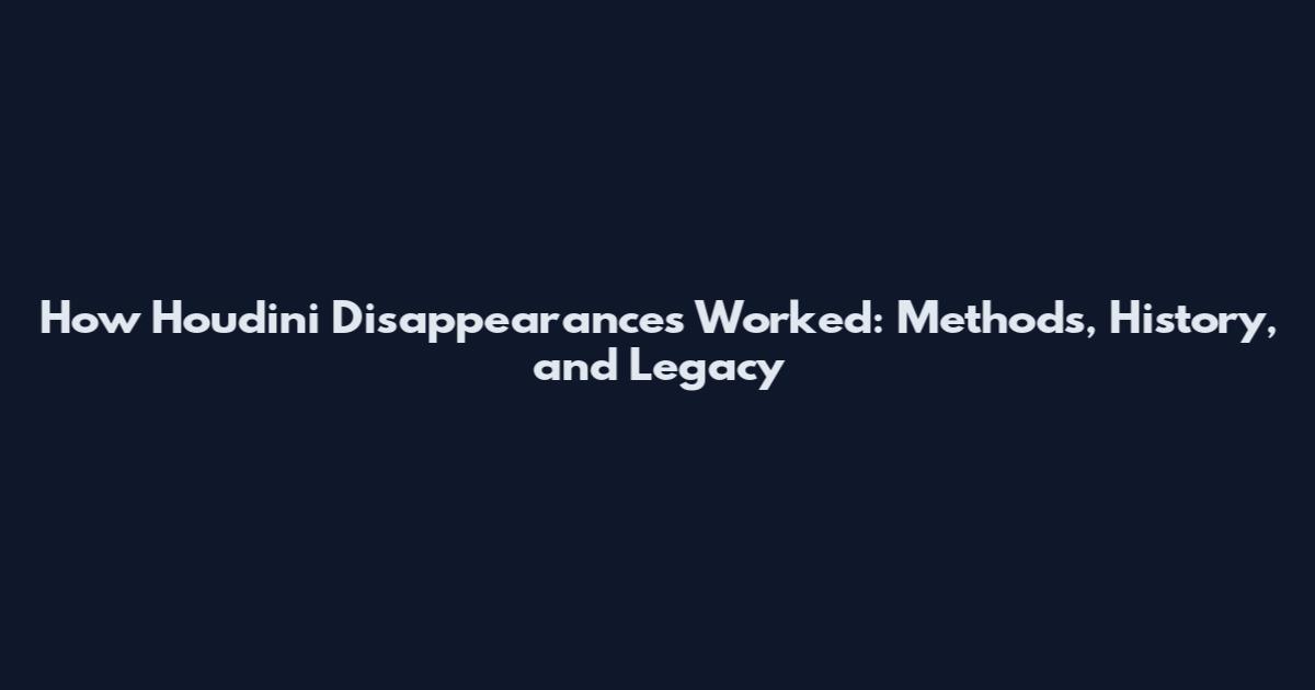 How Houdini Disappearances Worked: Methods, History, and Legacy