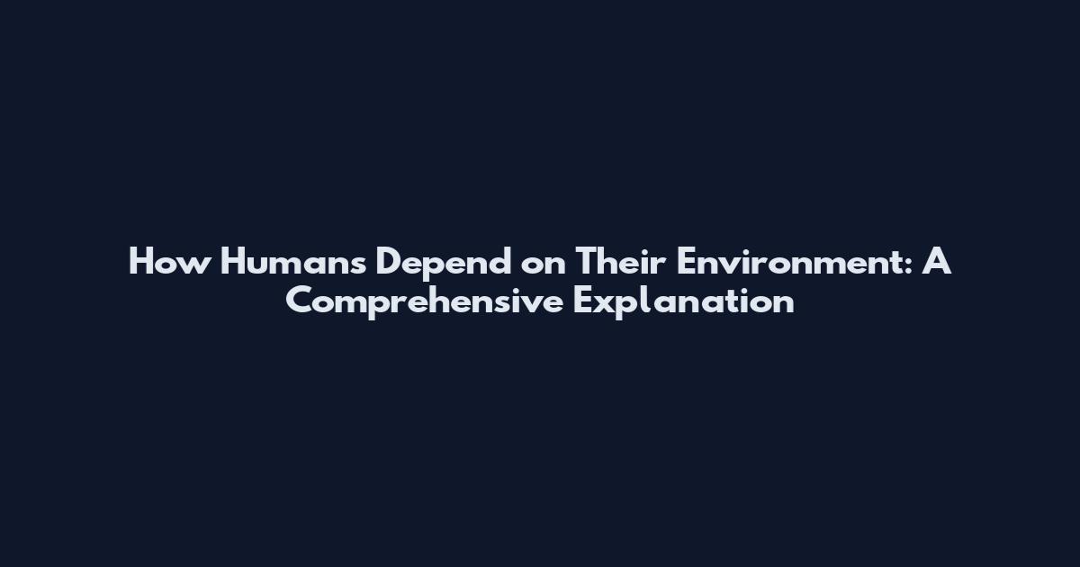 How Humans Depend on Their Environment: A Comprehensive Explanation