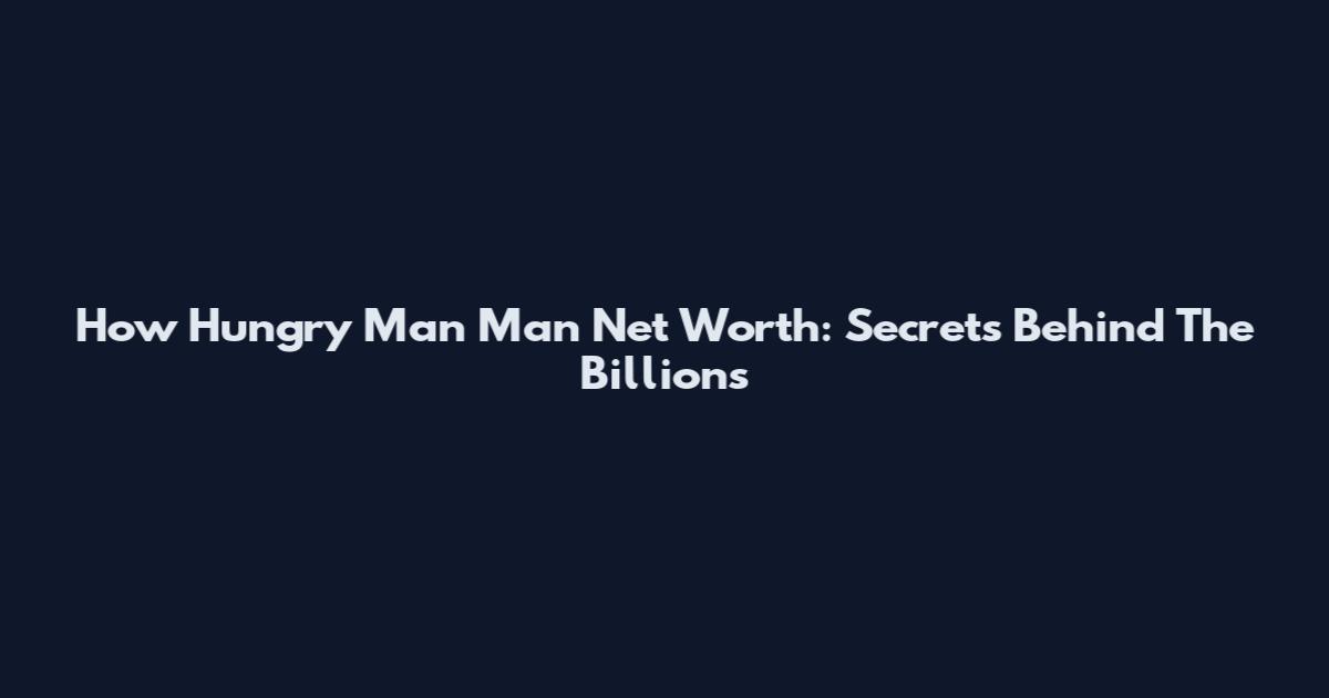 How Hungry Man Man Net Worth: Secrets Behind The Billions