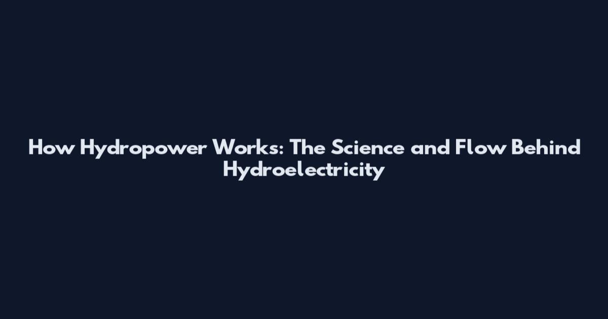 How Hydropower Works: The Science and Flow Behind Hydroelectricity