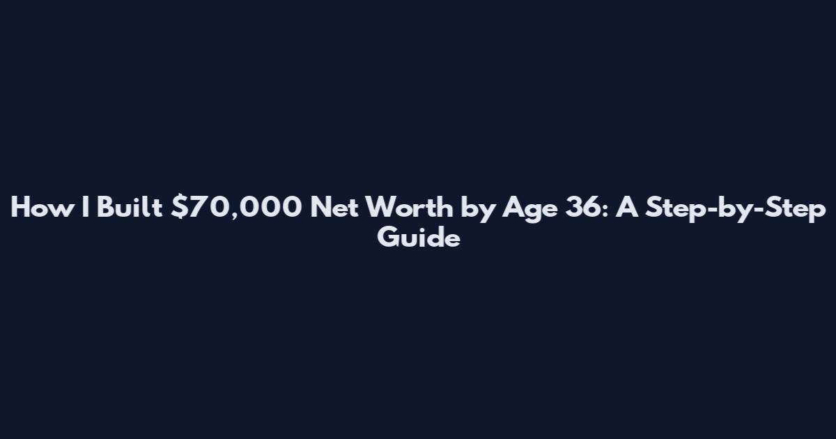 How I Built $70,000 Net Worth by Age 36: A Step-by-Step Guide
