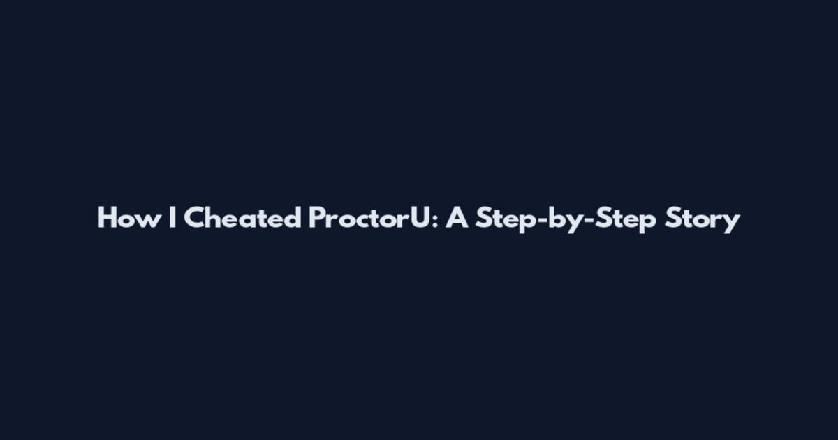 How I Cheated ProctorU: A Step-by-Step Story