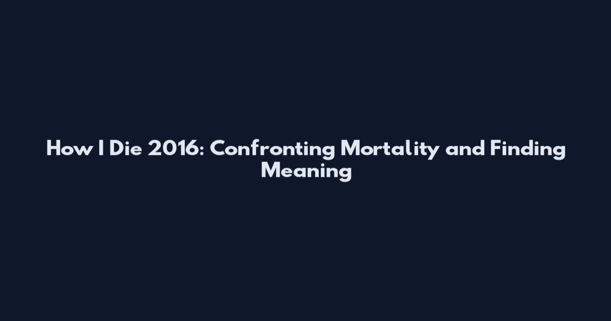 How I Die 2016: Confronting Mortality and Finding Meaning