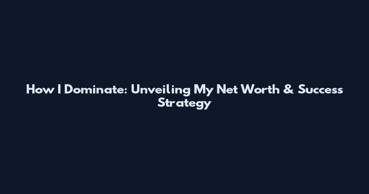 How I Dominate: Unveiling My Net Worth & Success Strategy