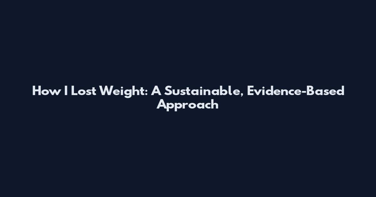 How I Lost Weight: A Sustainable, Evidence-Based Approach