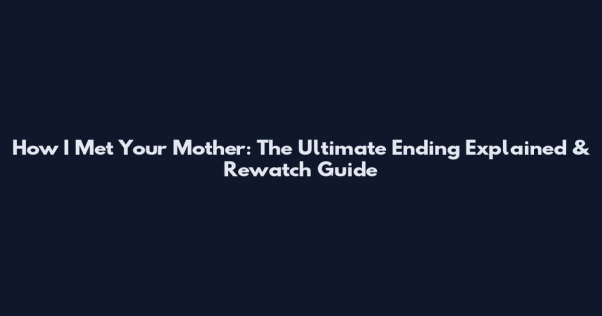 How I Met Your Mother: The Ultimate Ending Explained & Rewatch Guide