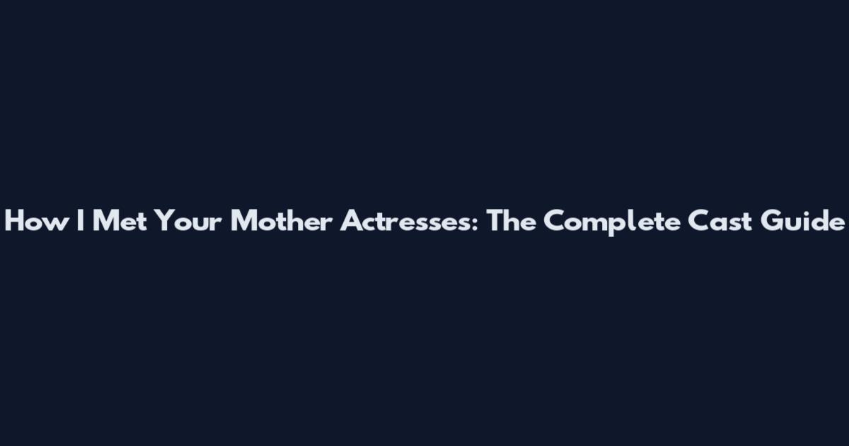 How I Met Your Mother Actresses: The Complete Cast Guide