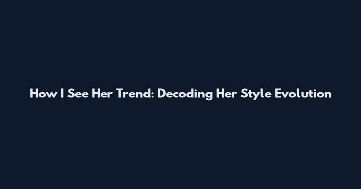 How I See Her Trend: Decoding Her Style Evolution