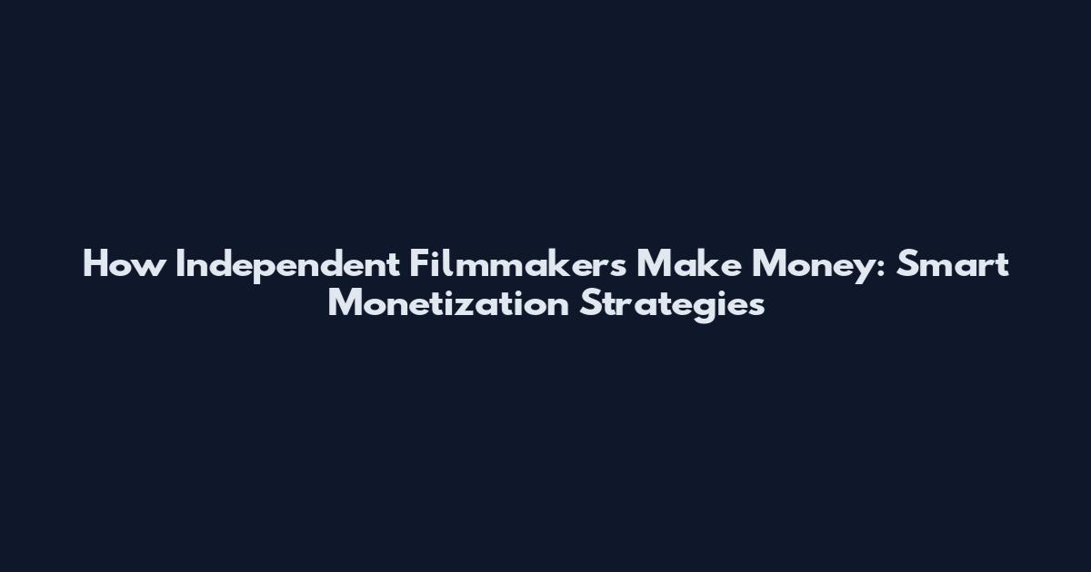 How Independent Filmmakers Make Money: Smart Monetization Strategies