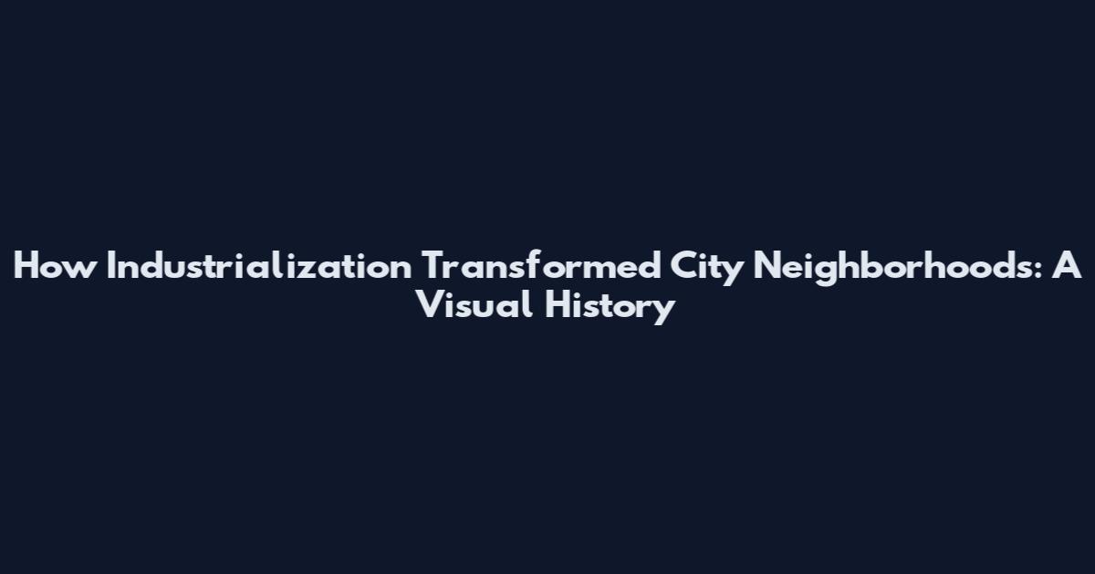 How Industrialization Transformed City Neighborhoods: A Visual History