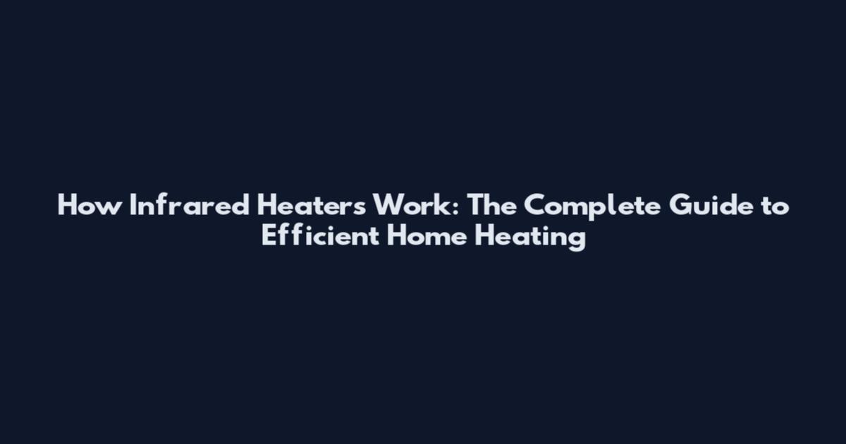 How Infrared Heaters Work: The Complete Guide to Efficient Home Heating