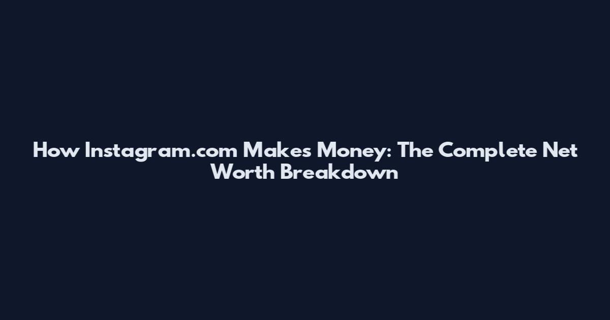 How Instagram.com Makes Money: The Complete Net Worth Breakdown