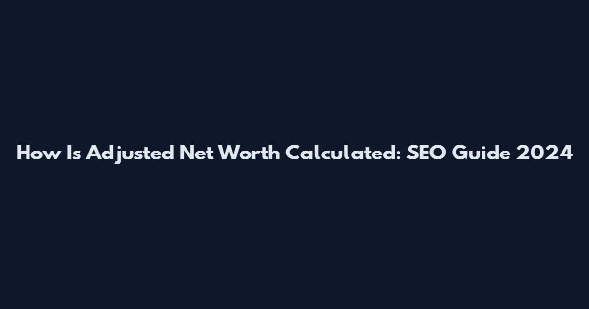 How Is Adjusted Net Worth Calculated: SEO Guide 2024
