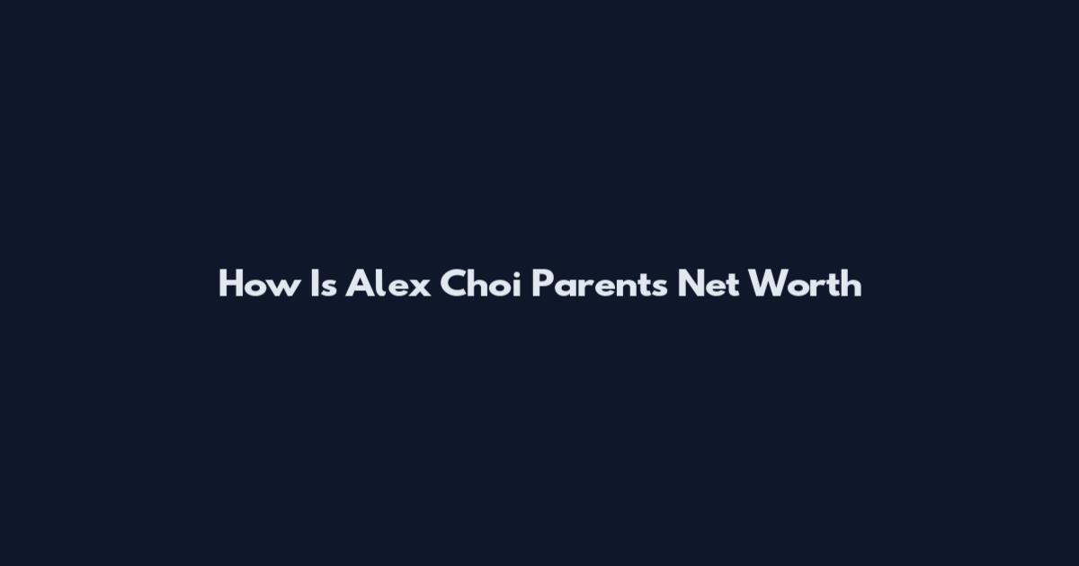 How Is Alex Choi Parents Net Worth