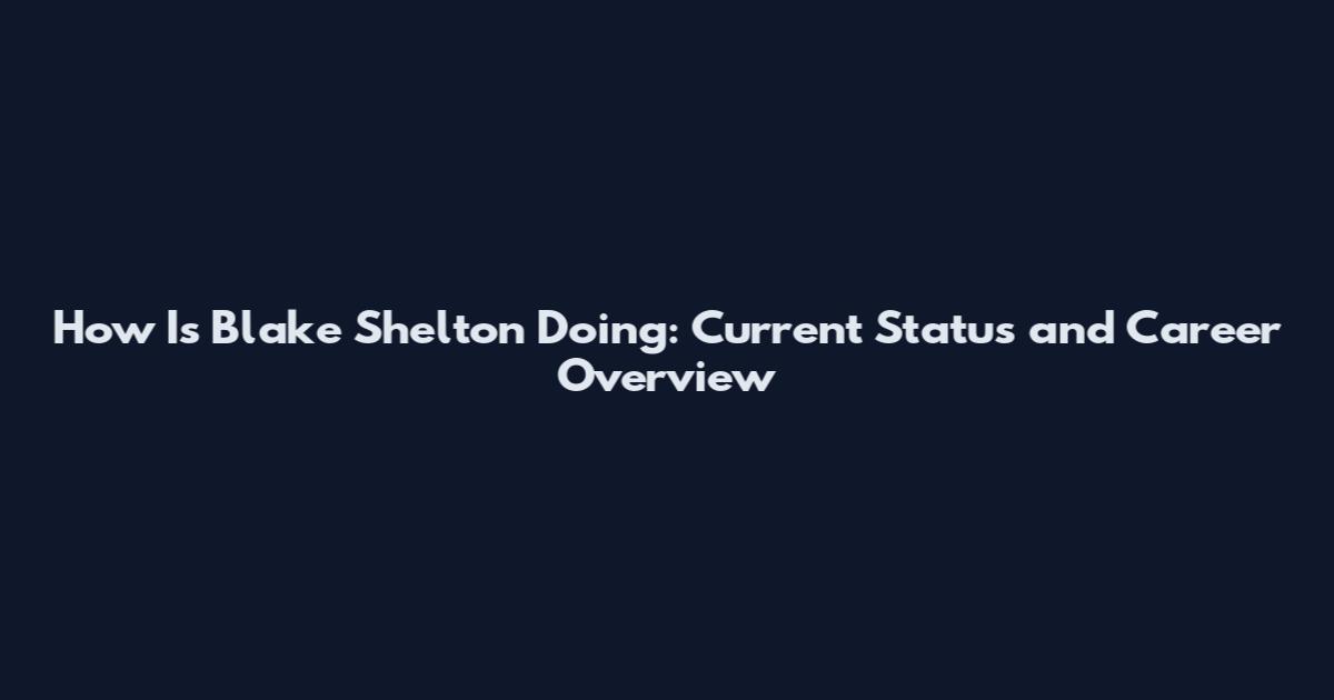 How Is Blake Shelton Doing: Current Status and Career Overview