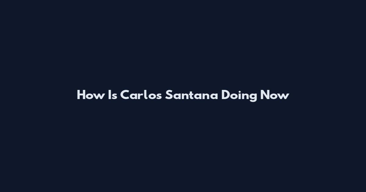 How Is Carlos Santana Doing Now