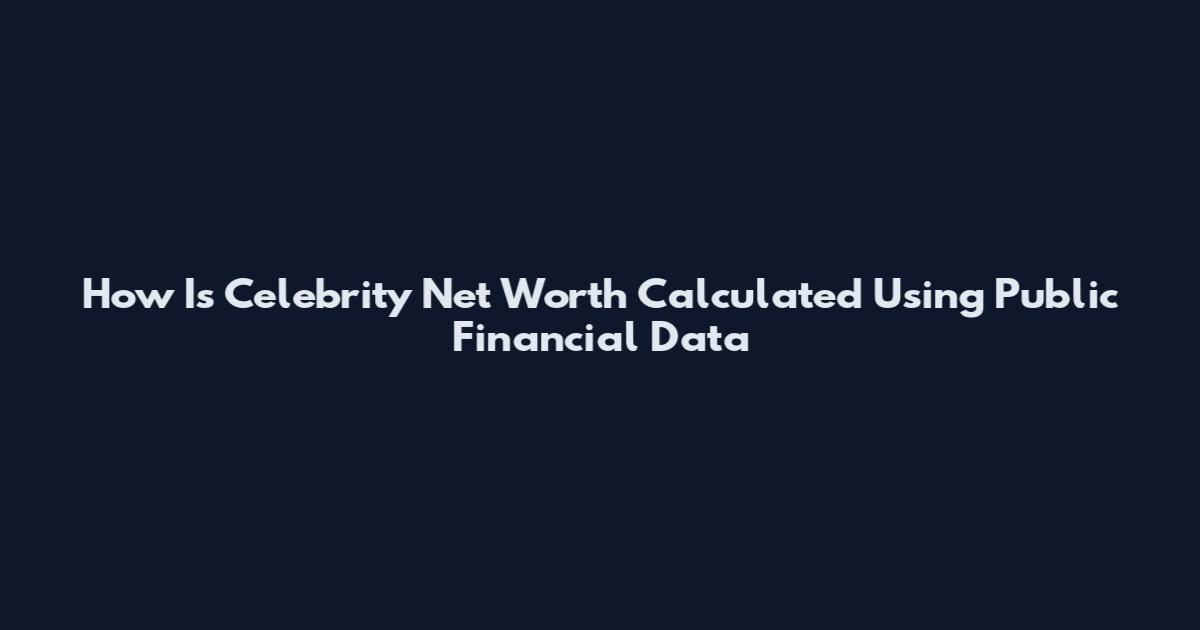 How Is Celebrity Net Worth Calculated Using Public Financial Data