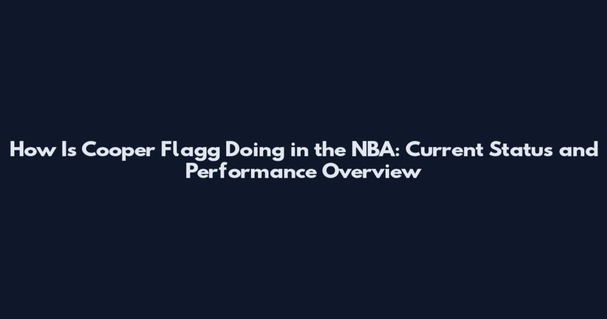 How Is Cooper Flagg Doing in the NBA: Current Status and Performance Overview