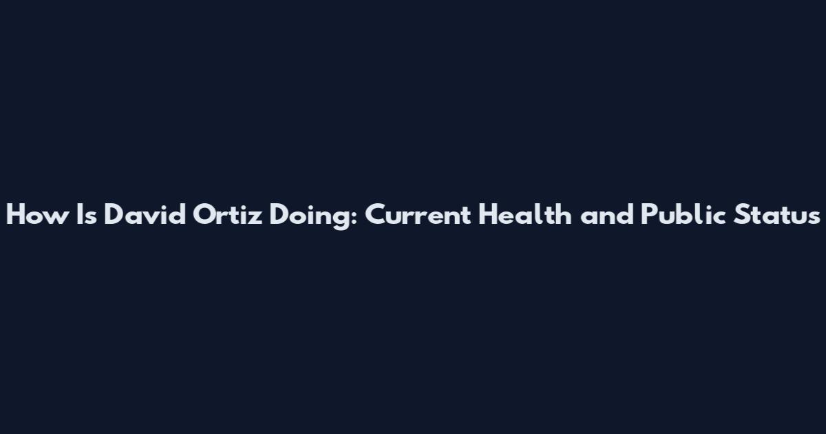 How Is David Ortiz Doing: Current Health and Public Status
