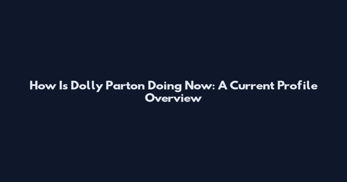 How Is Dolly Parton Doing Now: A Current Profile Overview
