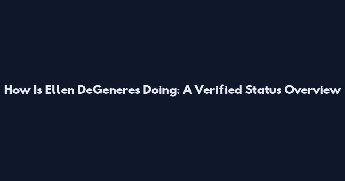 How Is Ellen DeGeneres Doing: A Verified Status Overview