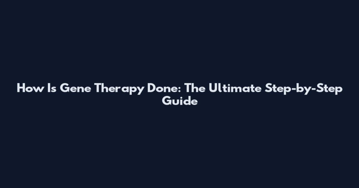 How Is Gene Therapy Done: The Ultimate Step-by-Step Guide