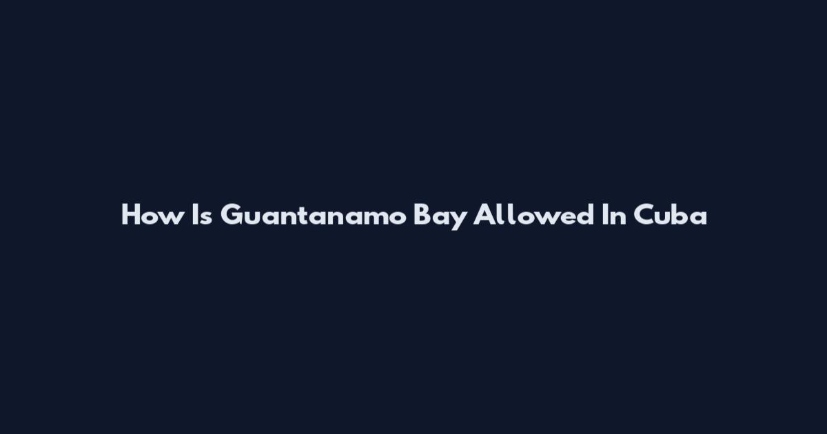 How Is Guantanamo Bay Allowed In Cuba